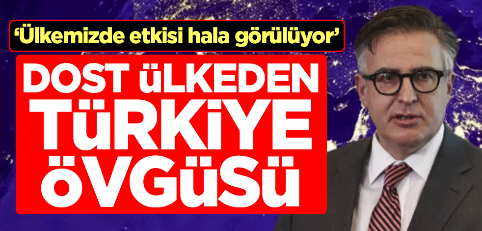 Dost ülkeden Türkiye övgüsü: Ülkemizde etkisi hala görülüyor