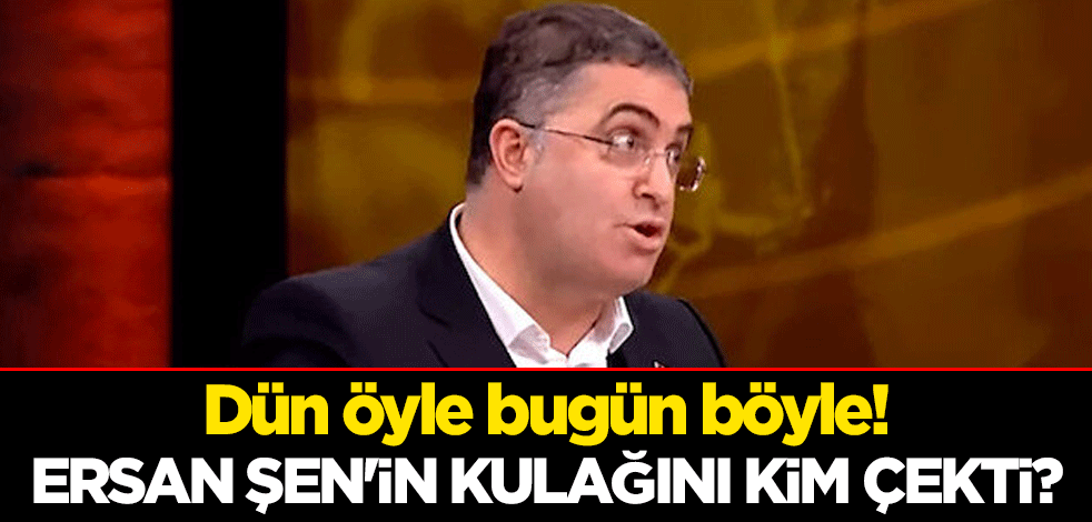 Dün öyle bugün böyle! Ersan Şen'in kulağını kim çekti?