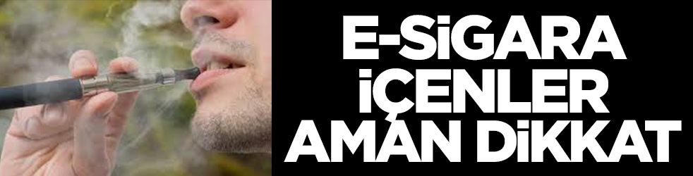 E-sigara içenler aman dikkat