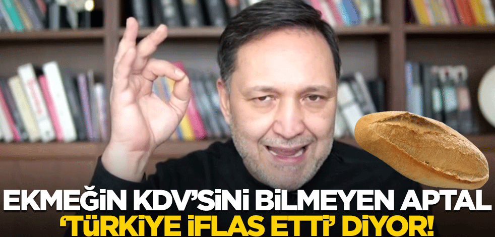 Ekmeğin KDV’sini bilmeyen aptal 'Türkiye iflas etti' diyor!