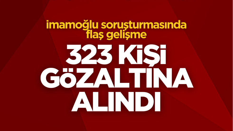 Ekrem İmamoğlu soruşturmasında flaş gelişme: 323 kişi gözaltına alındı