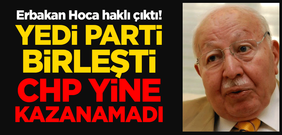 Erbakan Hoca haklı çıktı! Yedi parti birleşti, CHP yine kazanamadı