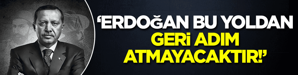 'Erdoğan bu yolda geri adım atmayacaktır!'