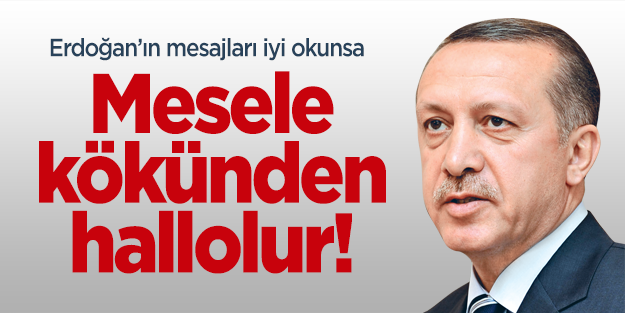 Erdoğan’ın mesajları iyi okunsa, mesele kökünden hallolur!