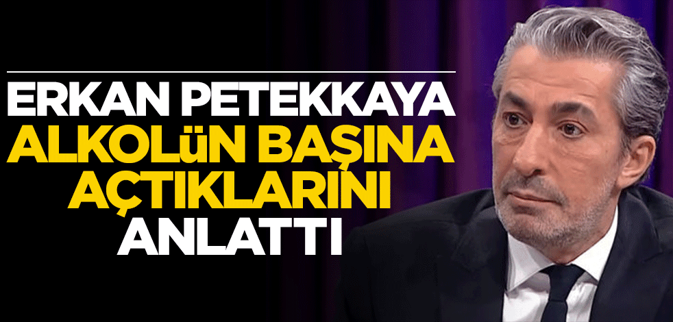 Erkan Petekkaya alkolün başına açtıklarını anlattı