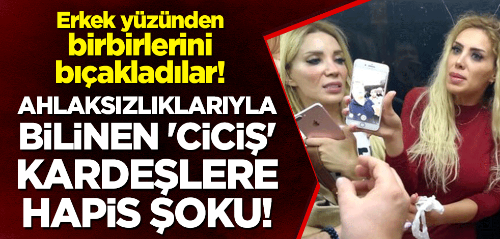 Erkek yüzünden birbirlerini bıçakladılar! Ahlaksızlıklarıyla bilinen 'Ciciş' kardeşlere hapis şoku!