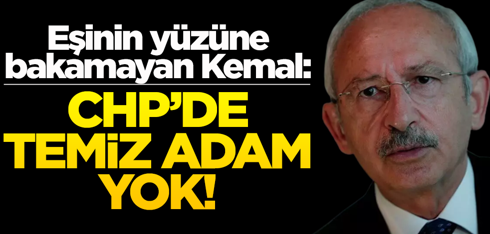 Eşinin yüzüne bakamayan Kemal: CHP’de temiz adam yok!
