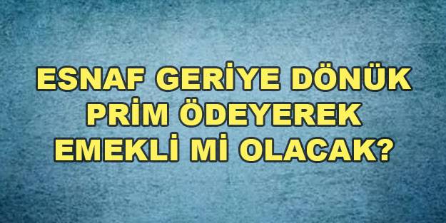 Esnaf geriye dönük borçlanarak emekli olacak mı? Geriye dönek prim ödeyerek emeklilik olunur mu?