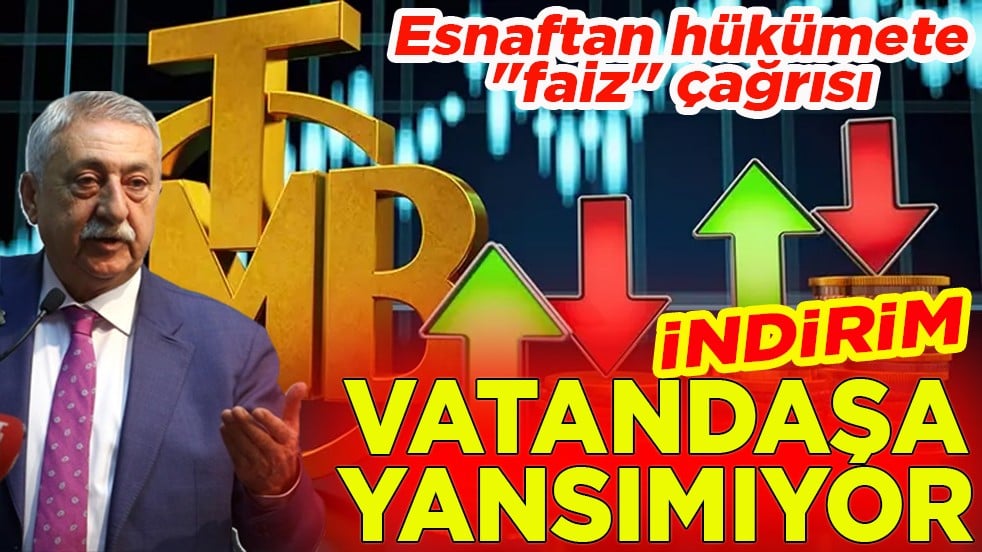 Esnaftan hükümete "faiz" çağrısı. İndirim vatandaşa yansımıyor