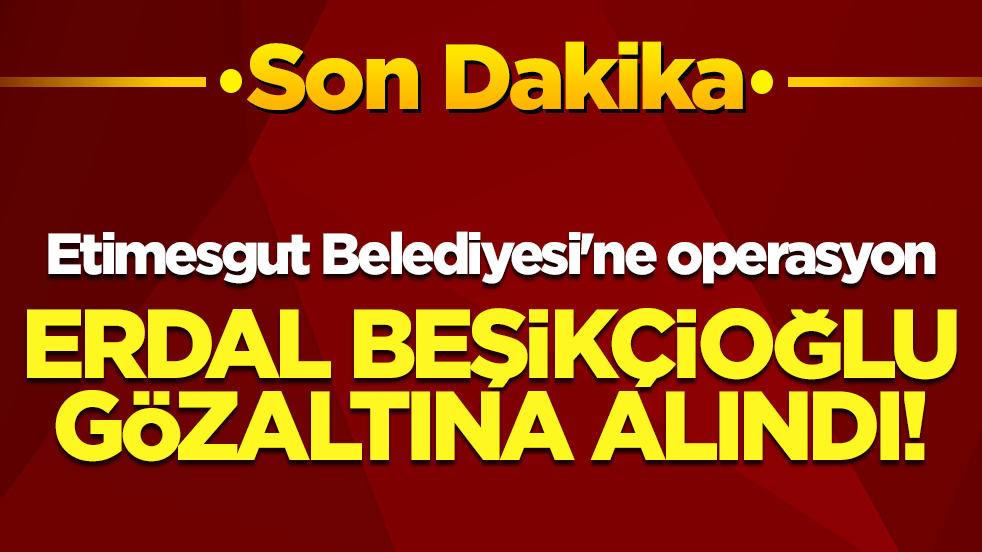 Etimesgut Belediyesi'ne operasyon: Erdal Beşikçioğlu gözaltına alındı!
