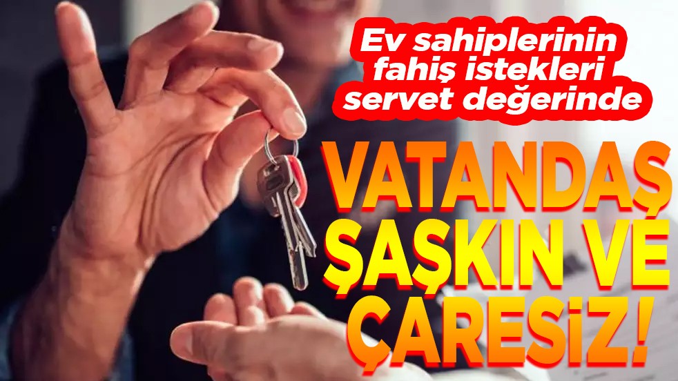 Ev sahiplerinin fahiş istekleri servet değerinde. Vatandaş şaşkın ve çaresiz