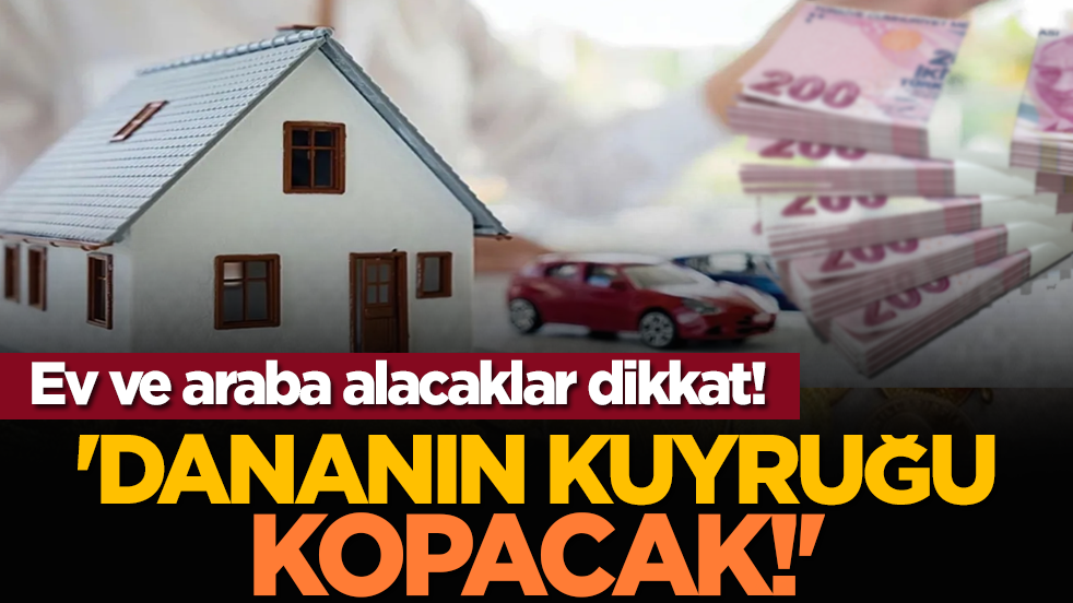 Ev ve araba alacaklar dikkat! 'Dananın kuyruğu kopacak!'