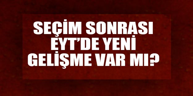 EYT çıkacak mı? EYT yasası son durum ne? EYT’liler seçimlerde etkili oldu mu?