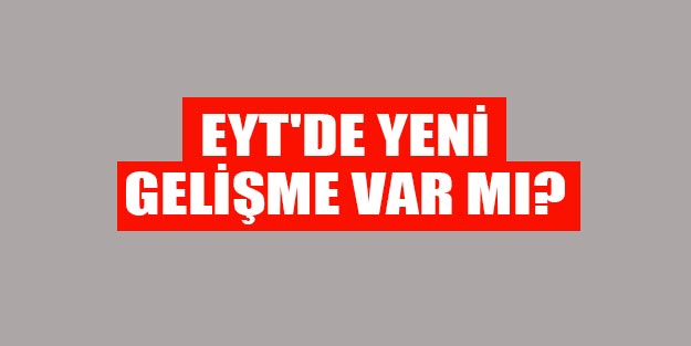 EYT ne oldu? EYT’de yeni gelişme var mı?