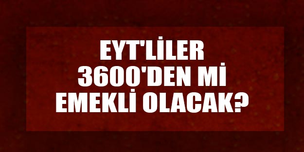 EYT’liler 3600 günden mi emekli olacak?