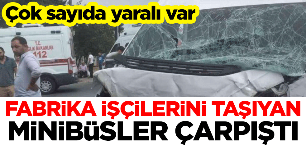 Fabrika işçilerini taşıyan minibüsler çarpıştı: Çok sayıda yaralı var