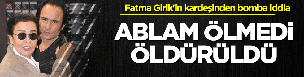 Fatma Girik'in kardeşinden şok iddia: Bilerek öldürdüler
