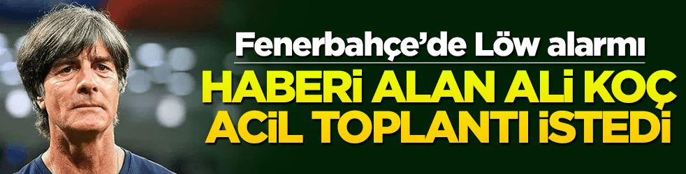 Fenerbahçe'de Löw alarmı! Son haberi alan Ali Koç'tan acil görüşme talebi
