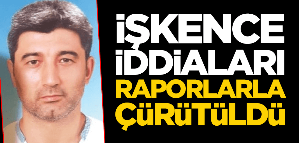 İşkence iddiaları raporlarla çürütüldü