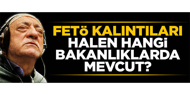 FETÖ'nün kalıntıları halen hangi bakanlıklarda mevcut?