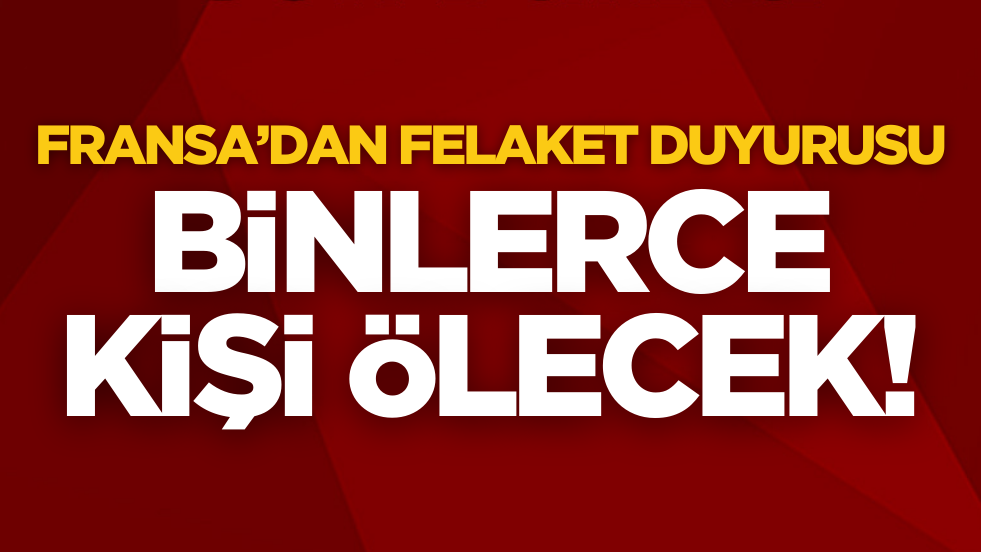 Fransa’dan felaket duyurusu: Binlerce kişi ölecek!