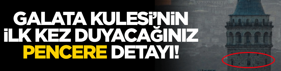 Galata Kulesi'nin ilk kez duyacağınız pencere detayı!