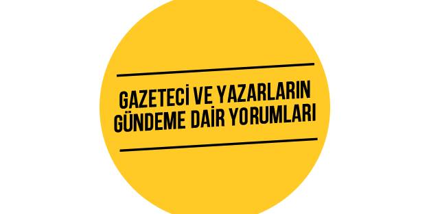 Gazeteci ve yazarların gündeme dair yorumları
