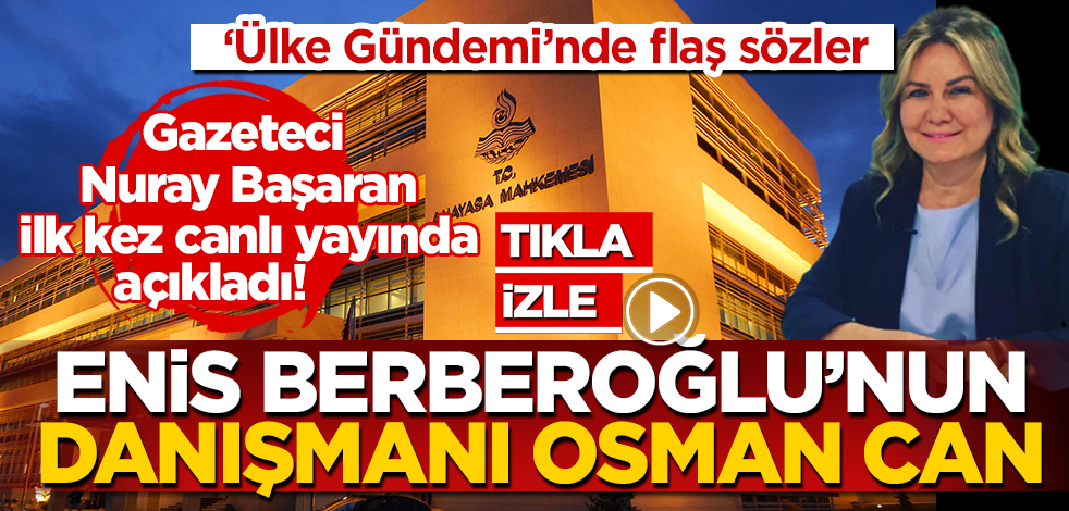 Gazeteci yazar Nuray Başaran’dan bomba açıklama: Enis Berberoğlu’nun AYM’deki dava sürecinin mimarı Osman Can