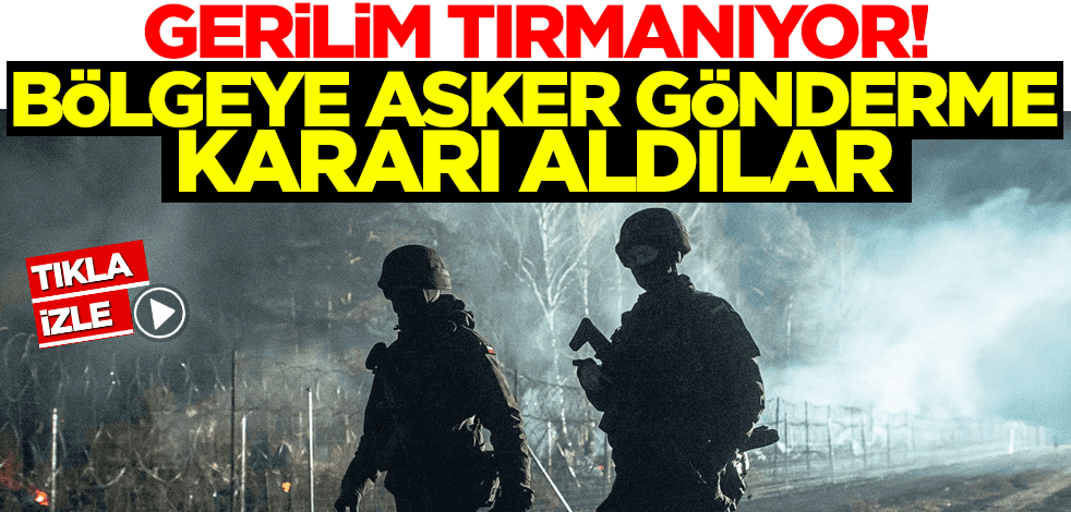Gerilim tırmanıyor! Bölgeye asker gönderme kararı aldılar
