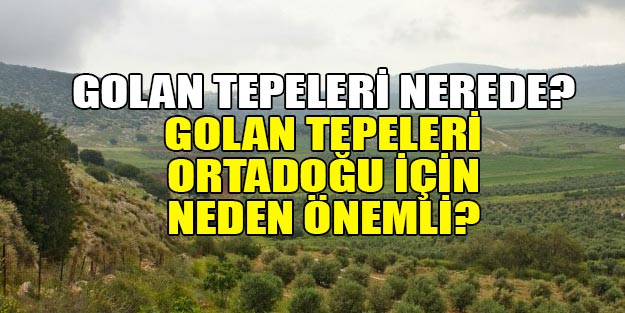 Golan Tepeleri nerede? Golan Tepeleri kimin? Golan Tepeleri Ortaoğu için neden önemli?