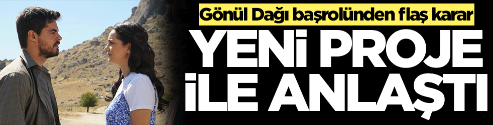 Gönül Dağı başrolünden flaş karar! Yeni proje ile anlaştı