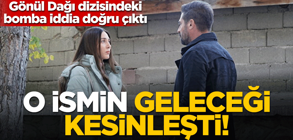 Gönül Dağı dizisindeki o iddia doğru çıktı: O ismin geleceği artık kesin!