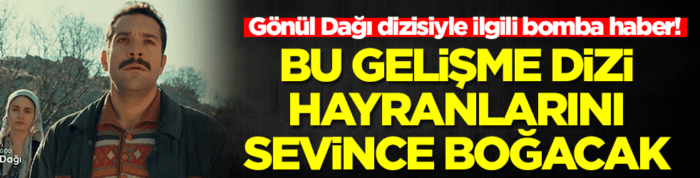 Gönül Dağı dizisiyle ilgili bomba haber! Bu gelişme dizi hayranlarını sevince boğacak