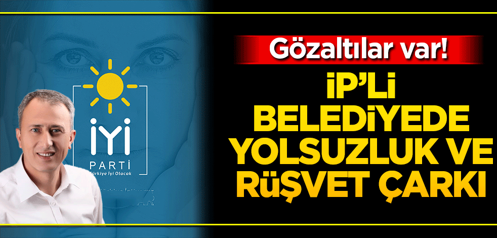 Gözaltılar var! İP'li Belediyede yolsuzluk ve rüşvet çarkı