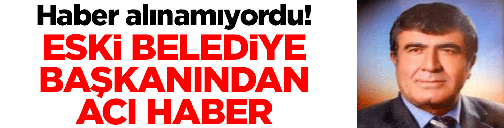 Haber alınamıyordu! Eski belediye başkanından acı haber