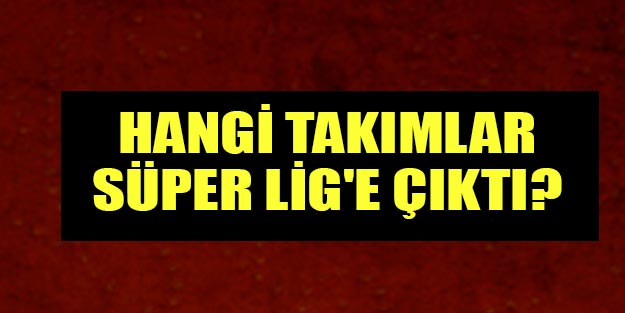 Hangi takımlar Süper Lig’e çıktı? Süper Lig’e çıkacak takımlar hangileri?