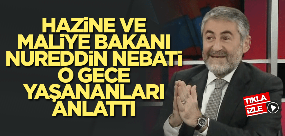 Hazine ve Maliye Bakanı Nebati o gece yaşananları anlattı
