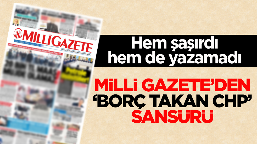 Hem şaşırdı hem de yazamadı! Milli Gazete’den ‘borç takan CHP’ sansürü
