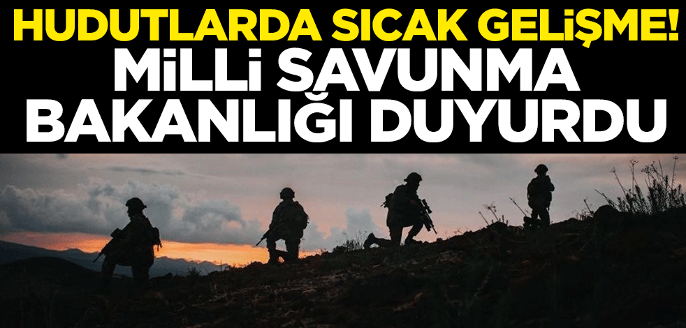 Hudutlarda sıcak gelişme! Milli Savunma Bakanlığı duyurdu