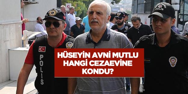 Hüseyin Avni Mutlu ne kadar hapis yatacak? Hüseyin Avni Mutlu hangi cezaevine kondu?