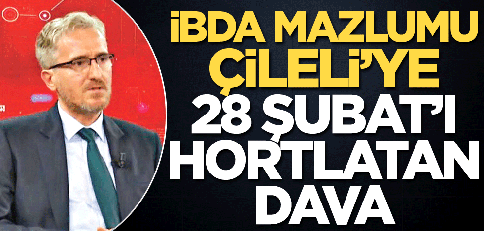 İBDA mazlumu Çileli’ye 28 Şubat’ı hortlatan dava