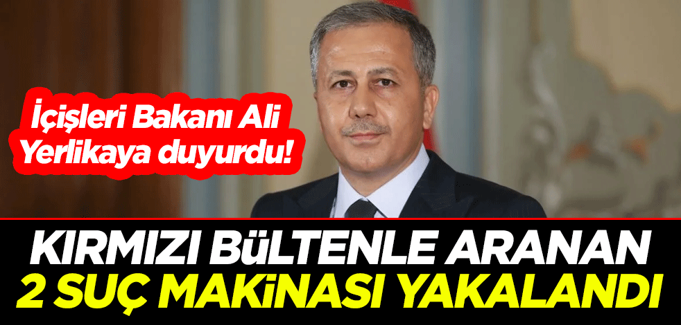 İçişleri Bakanı Ali Yerlikaya duyurdu! Kırmızı bültenle aranan 2 suç makinası yakalandı