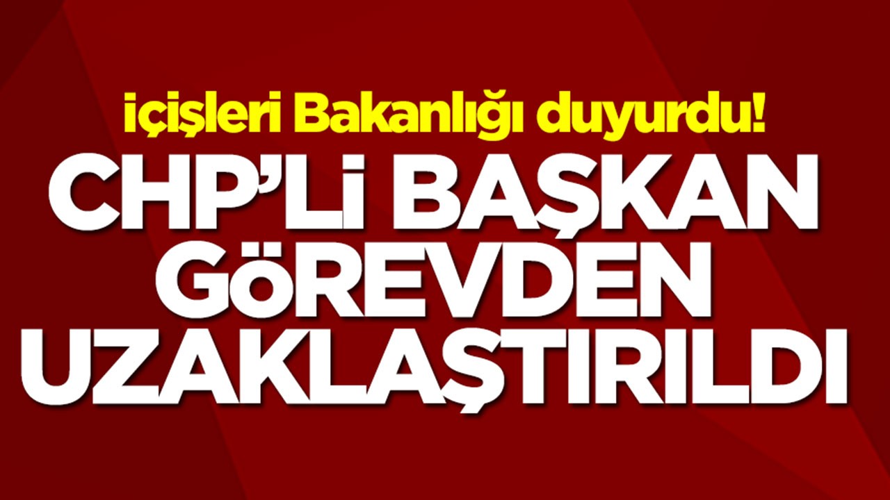 İçişleri Bakanlığı duyurdu! CHP'li başkan görevden uzaklaştırıldı