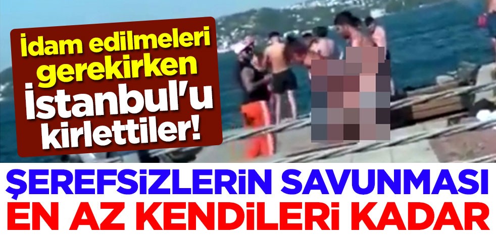 İdam edilmeleri gerekirken İstanbul'u kirlettiler! Şerefsizlerin savunması en az kendileri kadar