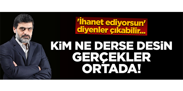 'İhanet ediyorsun' diyenler çıkabilir... Ama kim ne derse desin gerçekler ortada!