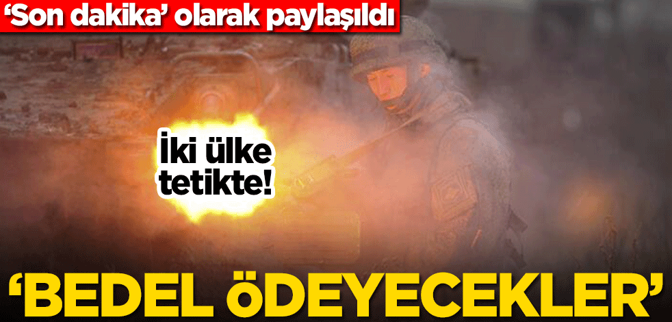 İki ülke tetikte! ‘Son dakika’ olarak paylaşıldı… ‘Bedel ödeyecekler’