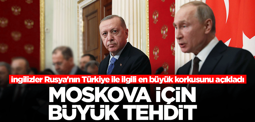 İngilizler Rusya'nın Türkiye ile ilgili en büyük korkusunu açıkladı: Moskova için büyük tehdit