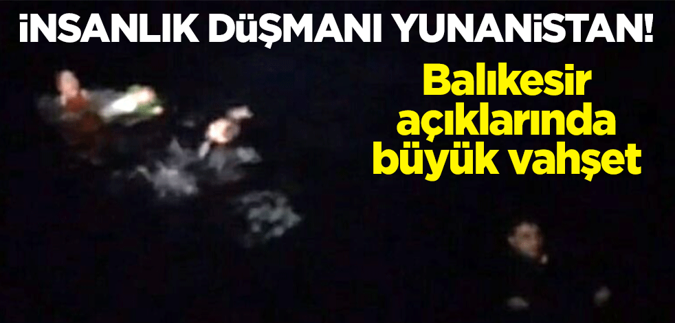 İnsanlık düşmanı Yunanistan! Balıkesir açıklarında büyük vahşet