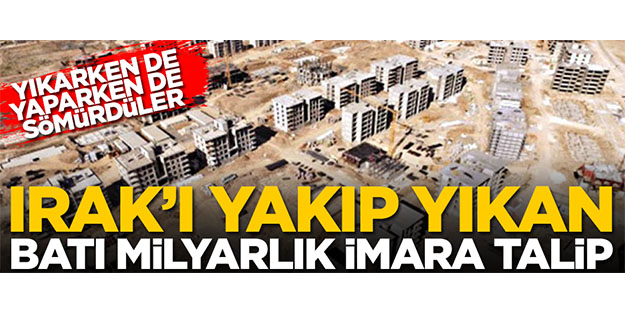 Irak’ı yakıp yıkan Batı milyarlık imara talip