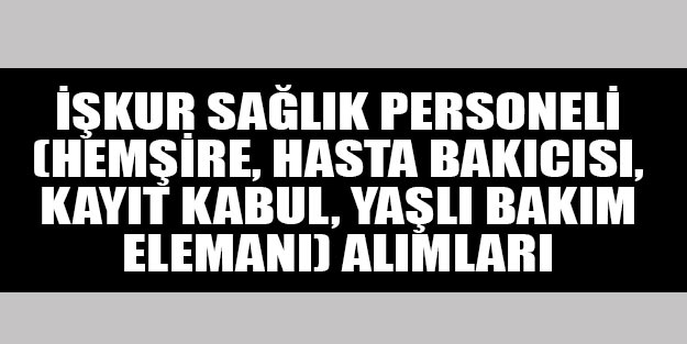 İŞKUR hemşire hasta danışmanı kayıt kabul aneztesi yaşlı bakım elamanı başvurusu nasıl yapılır? İŞKUR sağlık personeli başvuru şartları